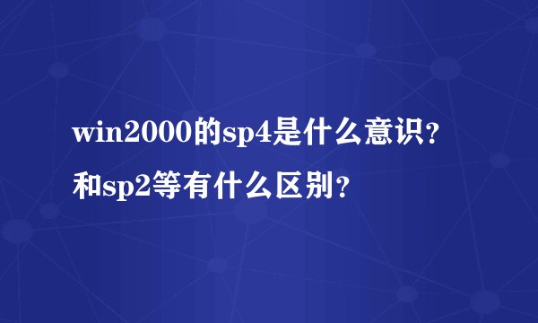 win2000的sp4是什么意识？和sp2等有什么区别？