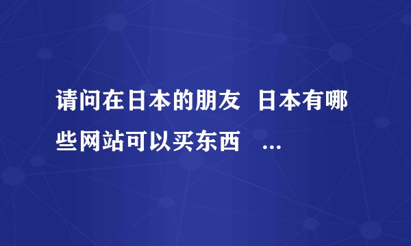 请问在日本的朋友  日本有哪些网站可以买东西   类似于国内的淘宝网的