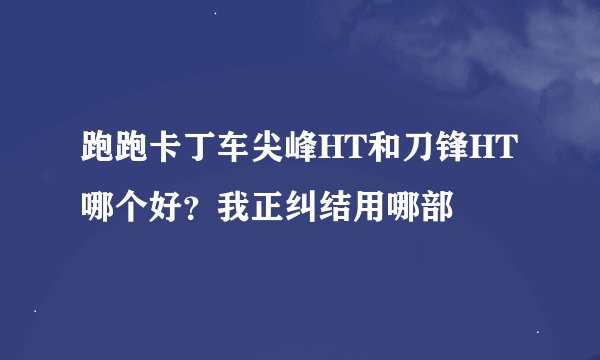 跑跑卡丁车尖峰HT和刀锋HT哪个好？我正纠结用哪部