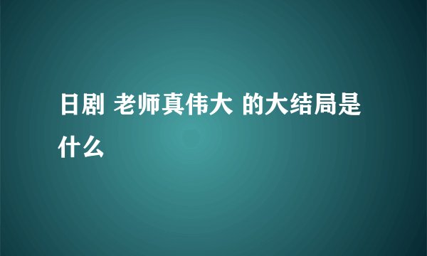 日剧 老师真伟大 的大结局是什么
