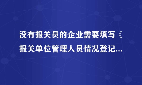 没有报关员的企业需要填写《报关单位管理人员情况登记表》吗？
