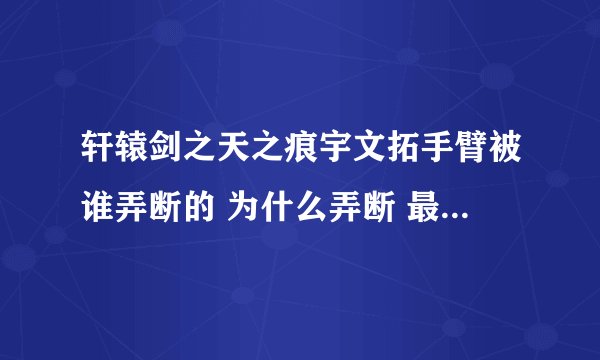 轩辕剑之天之痕宇文拓手臂被谁弄断的 为什么弄断 最后轩辕剑怎么在陈靖仇手上