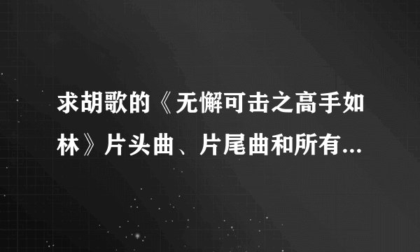 求胡歌的《无懈可击之高手如林》片头曲、片尾曲和所有插曲的曲名及歌手