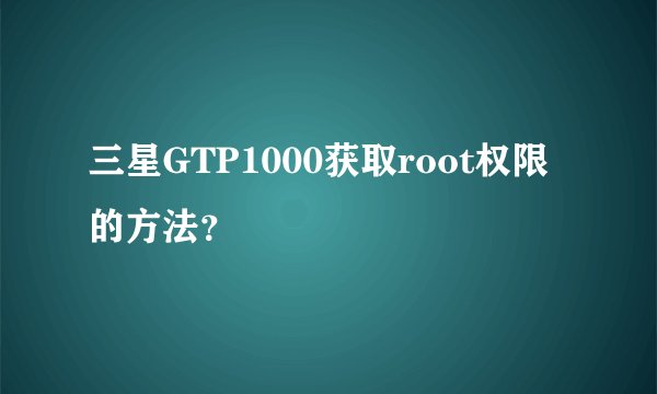三星GTP1000获取root权限的方法？