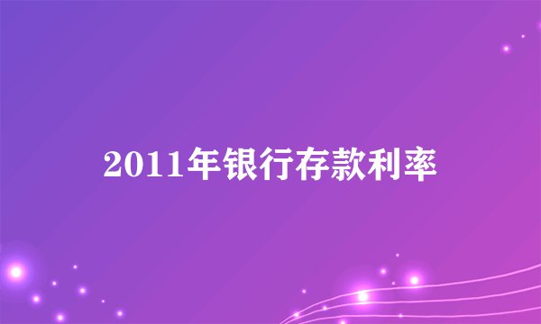 2011年银行存款利率
