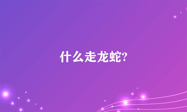 什么走龙蛇?