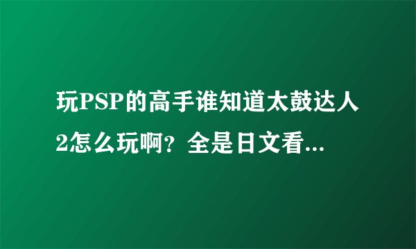 玩PSP的高手谁知道太鼓达人2怎么玩啊？全是日文看不懂,知道的朋友说下!