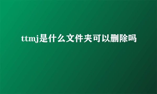 ttmj是什么文件夹可以删除吗