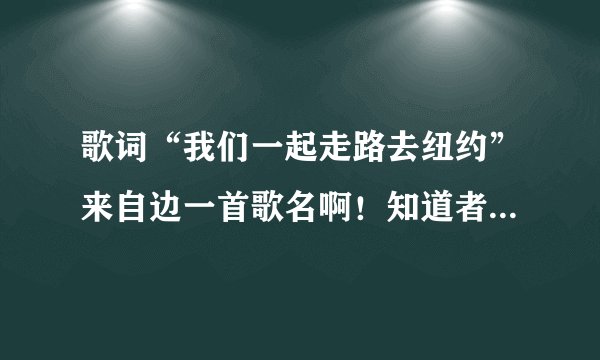 歌词“我们一起走路去纽约”来自边一首歌名啊！知道者请火速回答