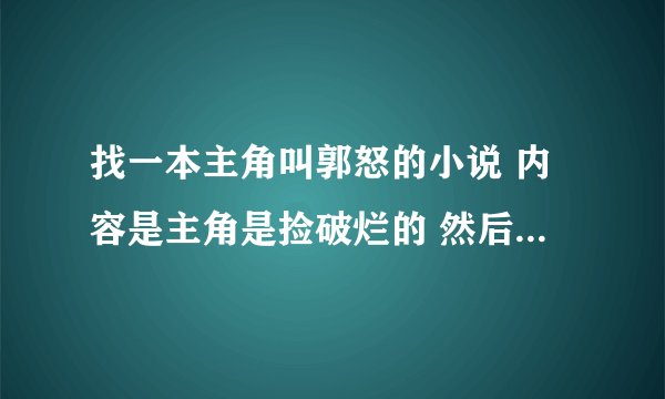 找一本主角叫郭怒的小说 内容是主角是捡破烂的 然后得到一个戒指 把所有人都变成NPC了 而他是地球唯一的玩