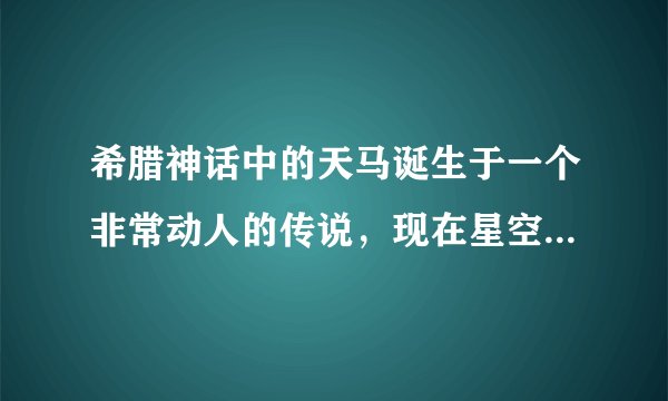 希腊神话中的天马诞生于一个非常动人的传说，现在星空中有六个星座来源于那个故事，那六个星座是......