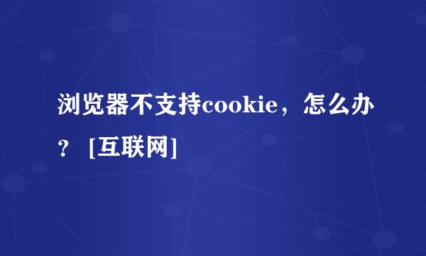 浏览器不支持cookie，怎么办？ [互联网]