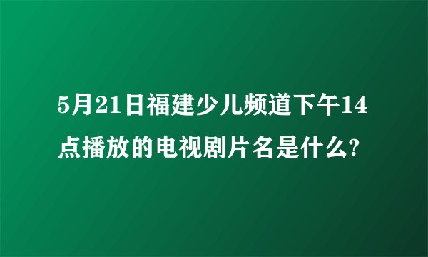 5月21日福建少儿频道下午14点播放的电视剧片名是什么?
