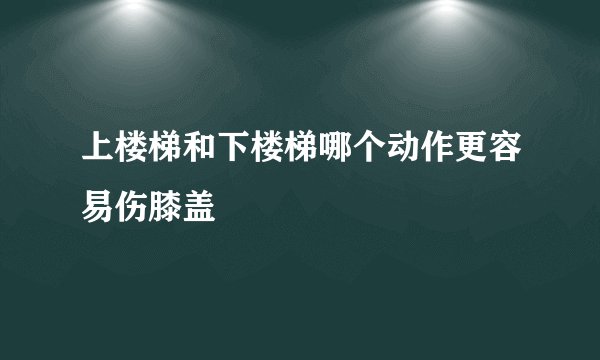上楼梯和下楼梯哪个动作更容易伤膝盖