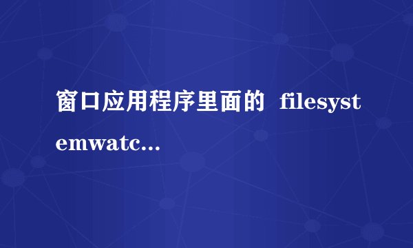 窗口应用程序里面的  filesystemwatcher怎么用？？？