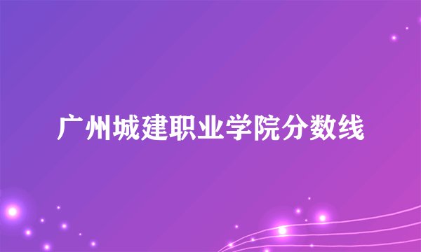 广州城建职业学院分数线