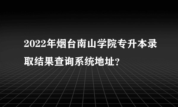 2022年烟台南山学院专升本录取结果查询系统地址？
