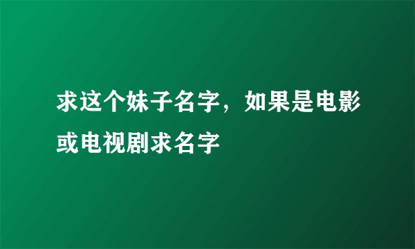 求这个妹子名字，如果是电影或电视剧求名字