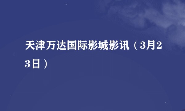 天津万达国际影城影讯（3月23日）