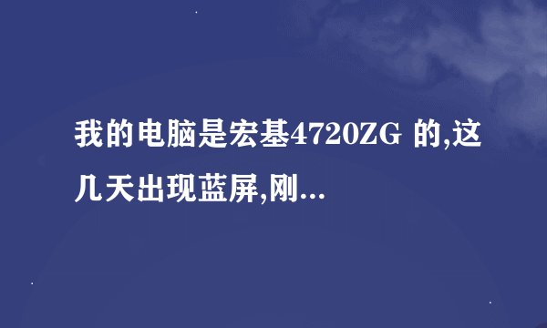 我的电脑是宏基4720ZG 的,这几天出现蓝屏,刚开始是下面一条蓝带,后来就发展为蓝屏了,隔一会蓝屏就一闪一闪