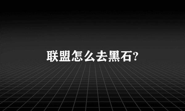 联盟怎么去黑石?