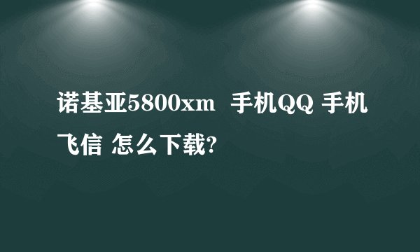 诺基亚5800xm  手机QQ 手机飞信 怎么下载?