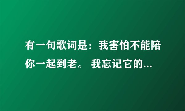 有一句歌词是：我害怕不能陪你一起到老。 我忘记它的名字了。只记得可能是小贱还是哪个唱的。记不清了。