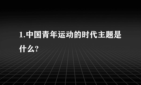 1.中国青年运动的时代主题是什么?
