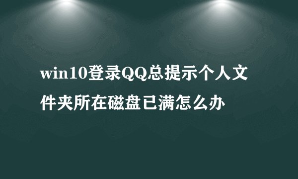 win10登录QQ总提示个人文件夹所在磁盘已满怎么办