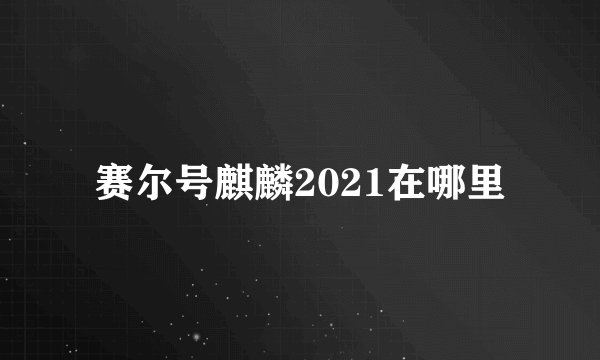 赛尔号麒麟2021在哪里
