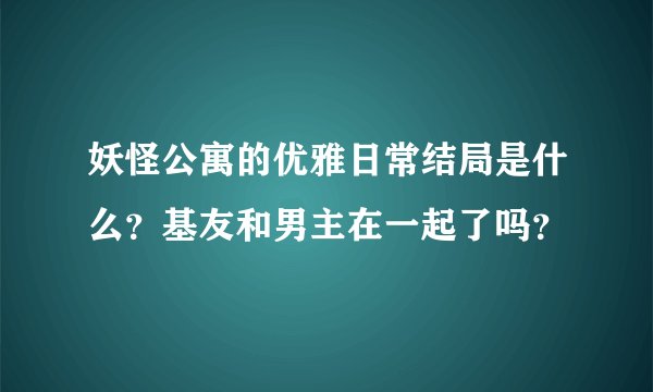 妖怪公寓的优雅日常结局是什么？基友和男主在一起了吗？