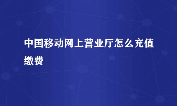 中国移动网上营业厅怎么充值缴费