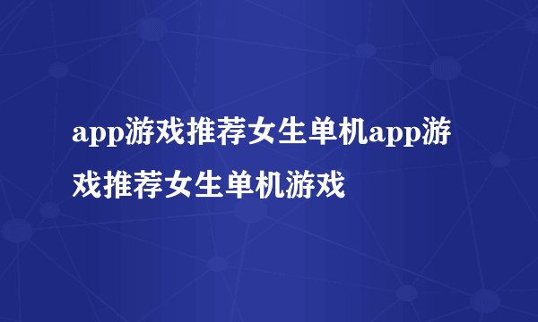 app游戏推荐女生单机app游戏推荐女生单机游戏