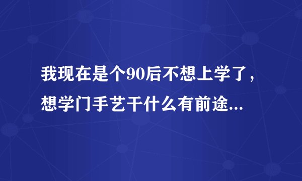 我现在是个90后不想上学了，想学门手艺干什么有前途 呀？详细的解说