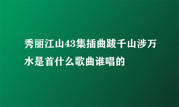 秀丽江山43集插曲跋千山涉万水是首什么歌曲谁唱的