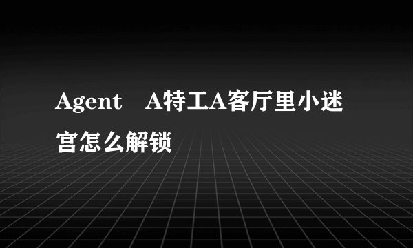Agent A特工A客厅里小迷宫怎么解锁
