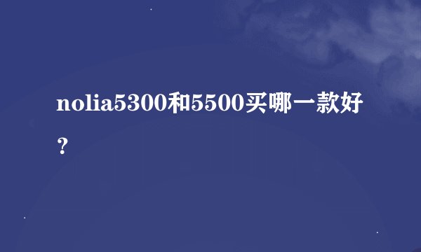 nolia5300和5500买哪一款好？