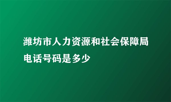 潍坊市人力资源和社会保障局电话号码是多少