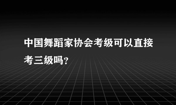 中国舞蹈家协会考级可以直接考三级吗？