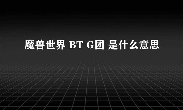 魔兽世界 BT G团 是什么意思