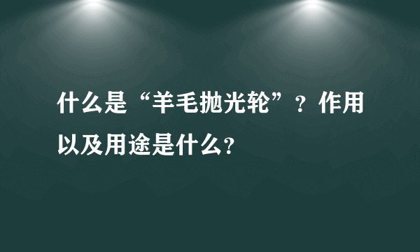 什么是“羊毛抛光轮”?作用以及用途是什么?