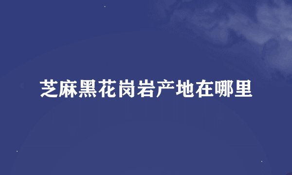 芝麻黑花岗岩产地在哪里
