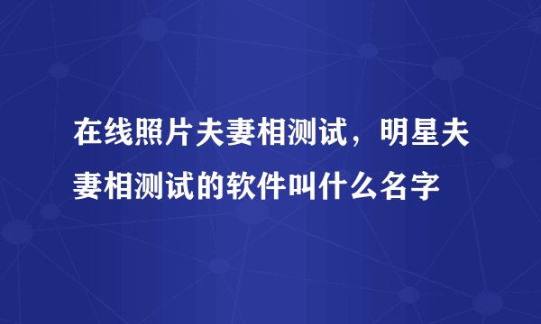 在线照片夫妻相测试，明星夫妻相测试的软件叫什么名字