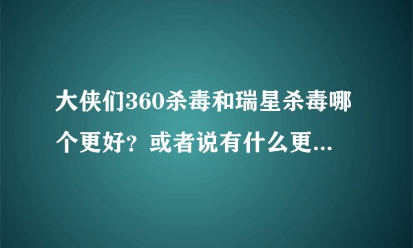大侠们360杀毒和瑞星杀毒哪个更好？或者说有什么更好的（免费）？我的电脑不兼容，所以要选择下！