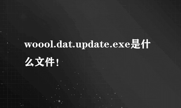 woool.dat.update.exe是什么文件！