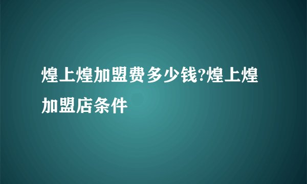 煌上煌加盟费多少钱?煌上煌加盟店条件
