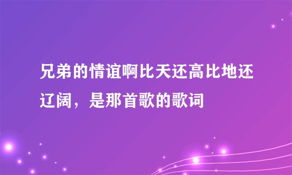 兄弟的情谊啊比天还高比地还辽阔，是那首歌的歌词