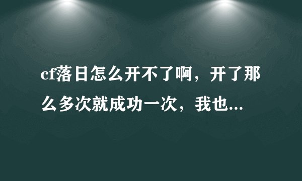 cf落日怎么开不了啊，开了那么多次就成功一次，我也随时更新，不是更新问题，谁能说下具体步骤