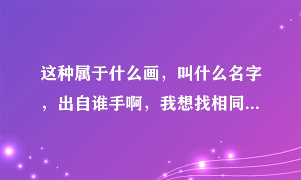 这种属于什么画，叫什么名字，出自谁手啊，我想找相同类别的其他画。