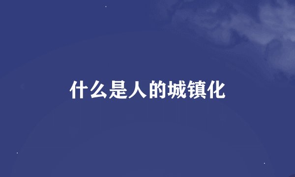 什么是人的城镇化